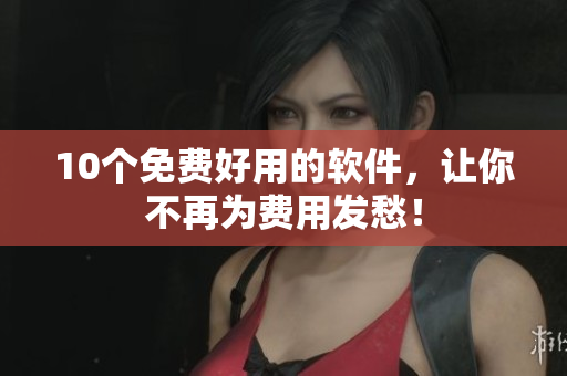 10个免费好用的软件，让你不再为费用发愁！
