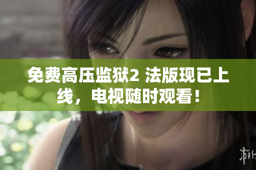 免费高压监狱2 法版现已上线，电视随时观看！