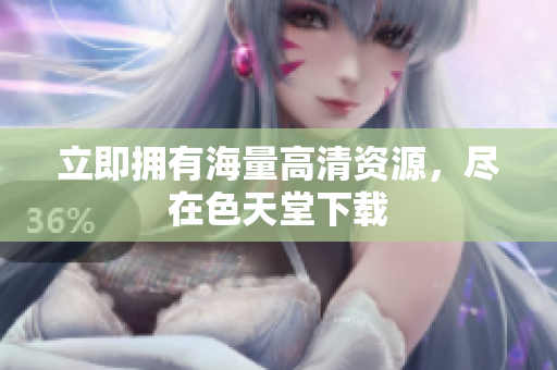 立即拥有海量高清资源，尽在色天堂下载