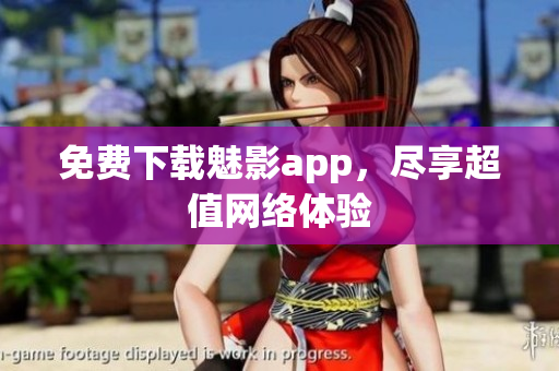 免费下载魅影app，尽享超值网络体验