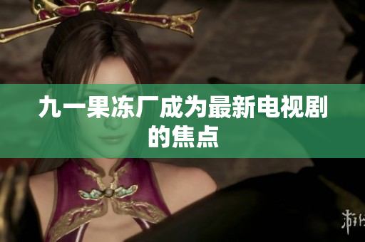 九一果冻厂成为最新电视剧的焦点