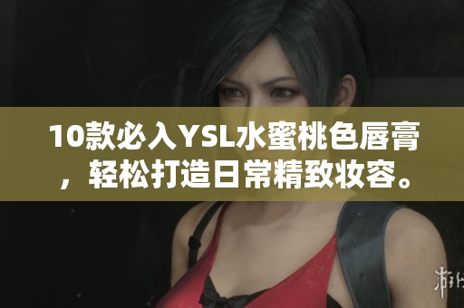 10款必入YSL水蜜桃色唇膏，轻松打造日常精致妆容。