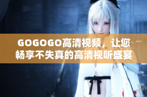GOGOGO高清视频，让您畅享不失真的高清视听盛宴