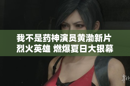 我不是药神演员黄渤新片 烈火英雄 燃爆夏日大银幕