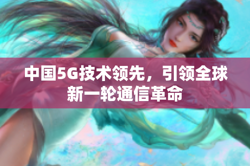 中国5G技术领先，引领全球新一轮通信革命