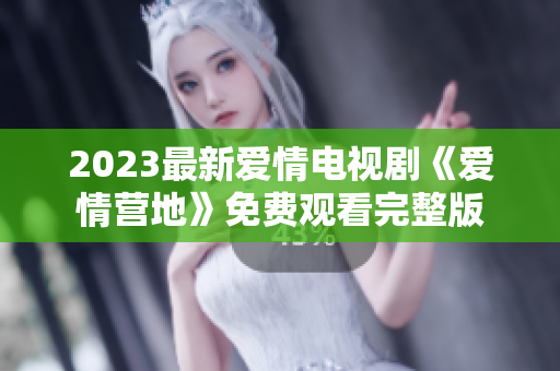 2023最新爱情电视剧《爱情营地》免费观看完整版