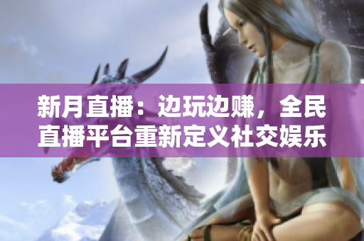 新月直播：边玩边赚，全民直播平台重新定义社交娱乐