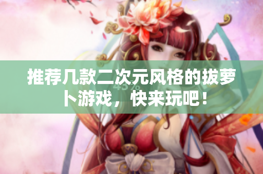推荐几款二次元风格的拔萝卜游戏，快来玩吧！
