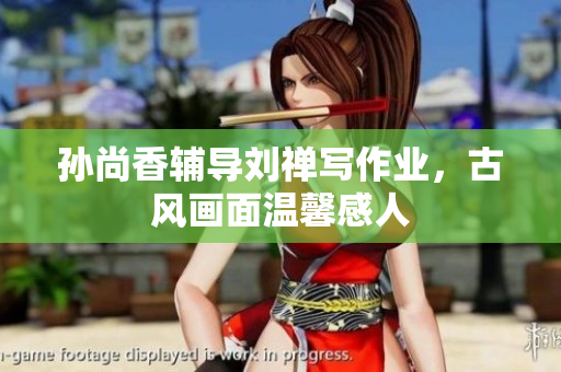 孙尚香辅导刘禅写作业，古风画面温馨感人