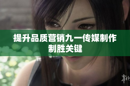 提升品质营销九一传媒制作制胜关键
