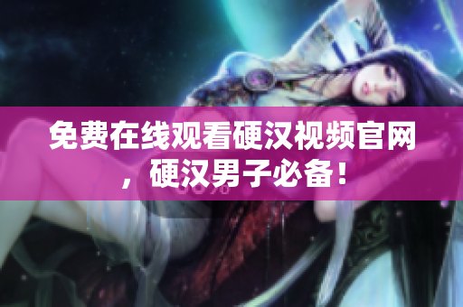 免费在线观看硬汉视频官网，硬汉男子必备！