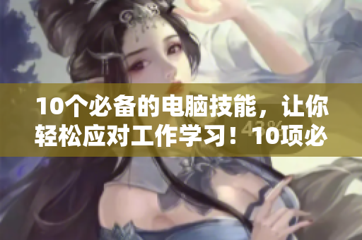 10个必备的电脑技能，让你轻松应对工作学习！10项必备电脑技能轻松应对工作学习