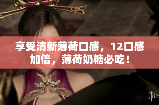 享受清新薄荷口感，12口感加倍，薄荷奶糖必吃！