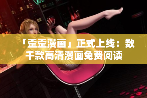 「歪歪漫画」正式上线：数千款高清漫画免费阅读