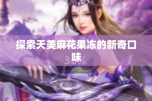 探索天美麻花果冻的新奇口味