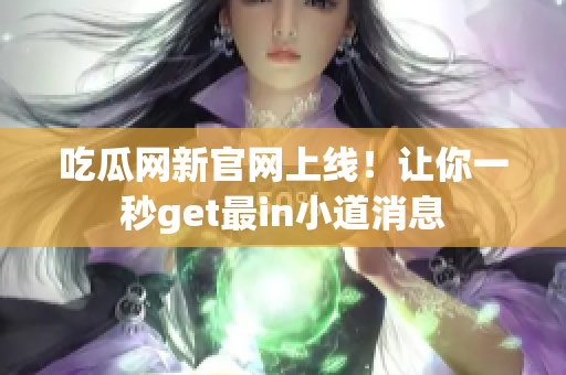 吃瓜网新官网上线！让你一秒get最in小道消息