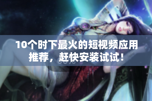 10个时下最火的短视频应用推荐，赶快安装试试！