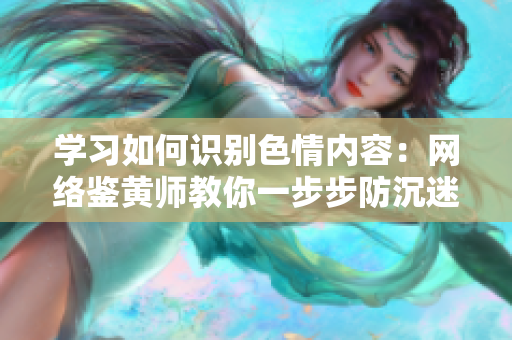学习如何识别色情内容：网络鉴黄师教你一步步防沉迷