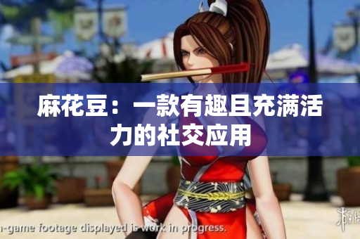 麻花豆：一款有趣且充满活力的社交应用