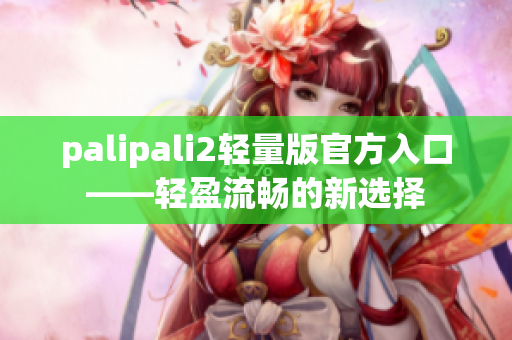 palipali2轻量版官方入口——轻盈流畅的新选择