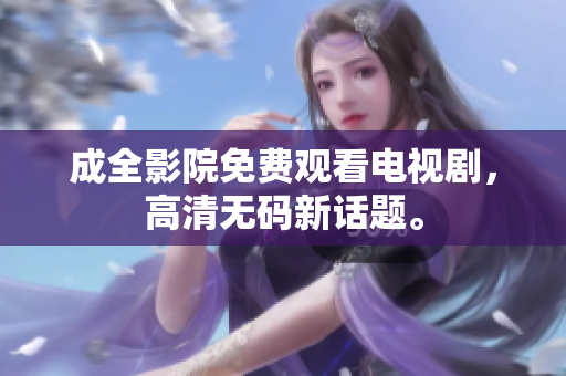 成全影院免费观看电视剧，高清无码新话题。