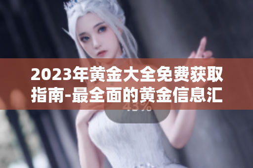 2023年黄金大全免费获取指南-最全面的黄金信息汇总