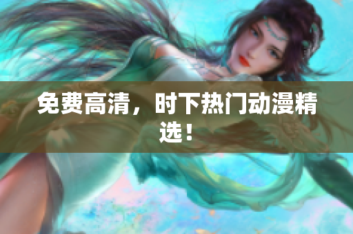 免费高清，时下热门动漫精选！