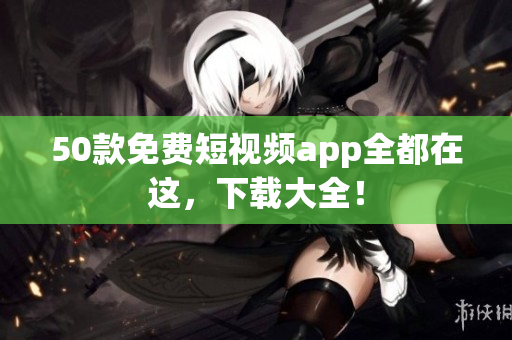 50款免费短视频app全都在这，下载大全！