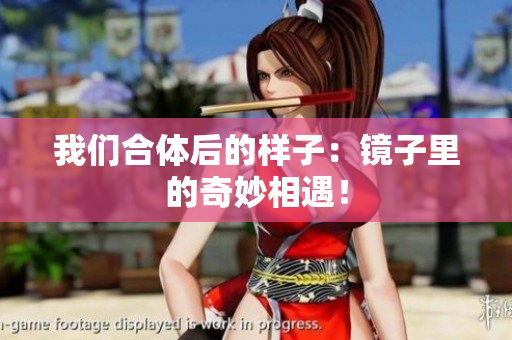 我们合体后的样子：镜子里的奇妙相遇！