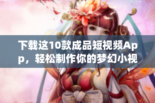 下载这10款成品短视频App，轻松制作你的梦幻小视频