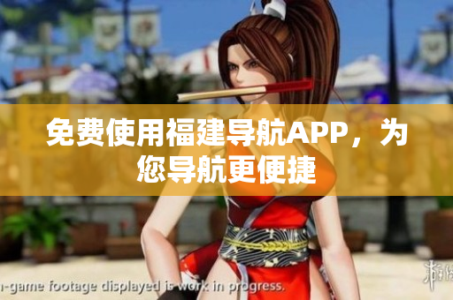 免费使用福建导航APP，为您导航更便捷