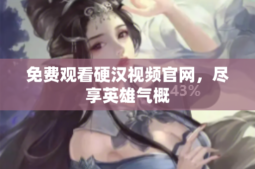 免费观看硬汉视频官网，尽享英雄气概