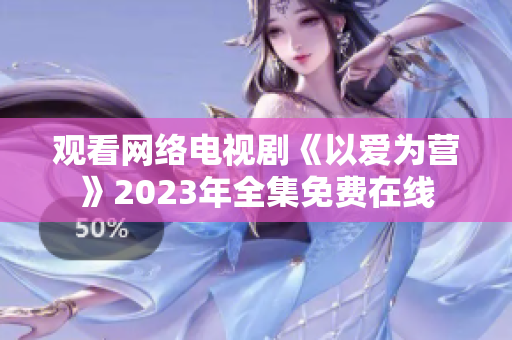 观看网络电视剧《以爱为营》2023年全集免费在线