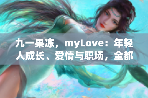 九一果冻，myLove：年轻人成长、爱情与职场，全都有！