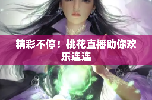 精彩不停！桃花直播助你欢乐连连