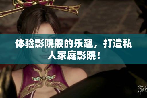 体验影院般的乐趣，打造私人家庭影院！