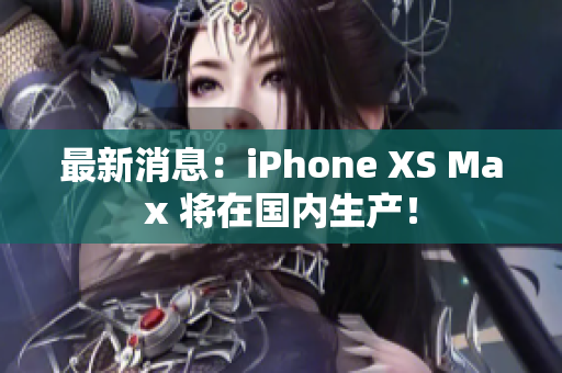 最新消息：iPhone XS Max 将在国内生产！