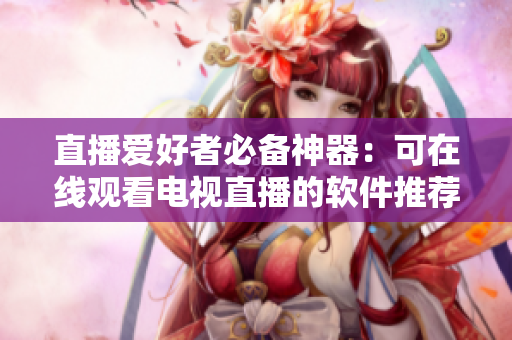 直播爱好者必备神器：可在线观看电视直播的软件推荐