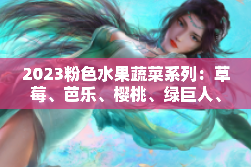 2023粉色水果蔬菜系列：草莓、芭乐、樱桃、绿巨人、秋葵