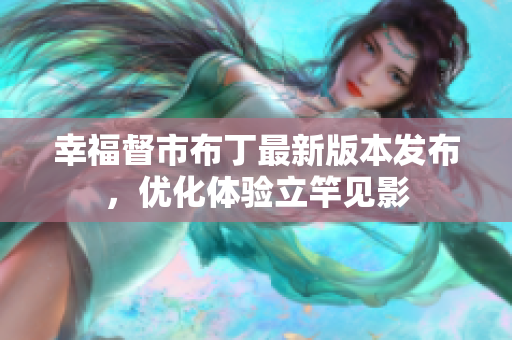 幸福督市布丁最新版本发布，优化体验立竿见影