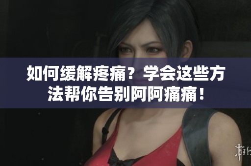 如何缓解疼痛？学会这些方法帮你告别阿阿痛痛！