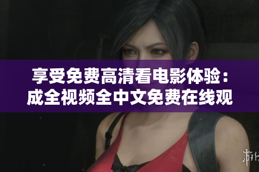 享受免费高清看电影体验：成全视频全中文免费在线观看