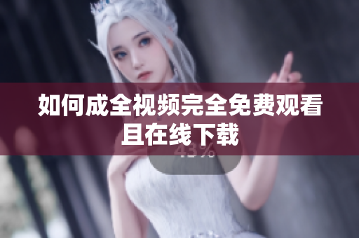 如何成全视频完全免费观看且在线下载