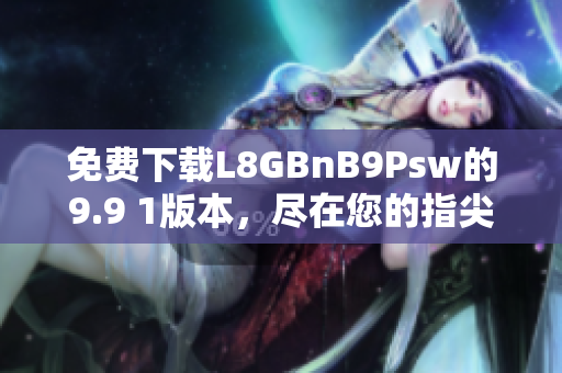 免费下载L8GBnB9Psw的9.9 1版本，尽在您的指尖！
