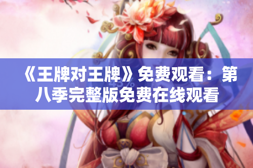《王牌对王牌》免费观看：第八季完整版免费在线观看