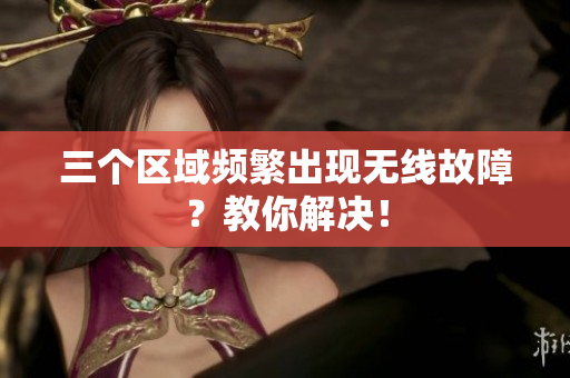 三个区域频繁出现无线故障？教你解决！