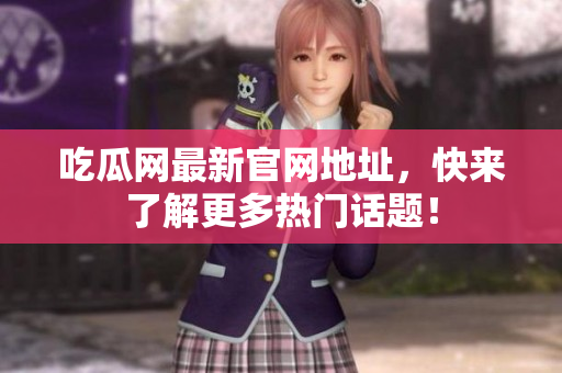 吃瓜网最新官网地址，快来了解更多热门话题！