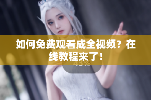 如何免费观看成全视频？在线教程来了！