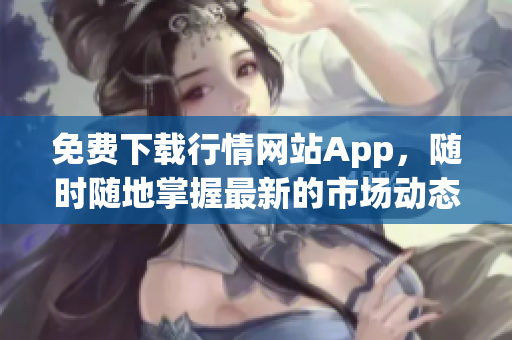 免费下载行情网站App，随时随地掌握最新的市场动态！