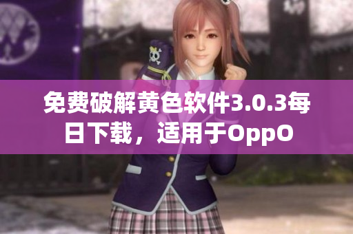 免费破解黄色软件3.0.3每日下载，适用于OppO
